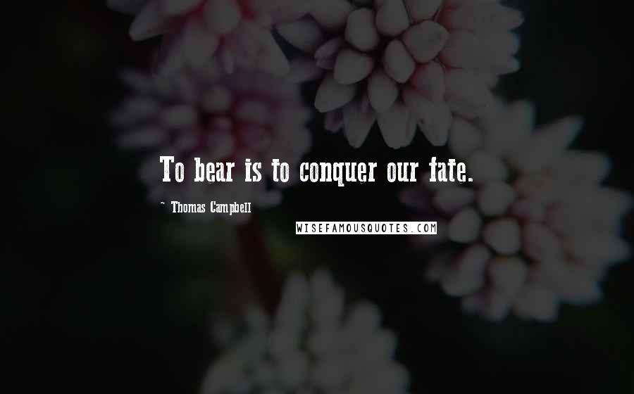 Thomas Campbell quotes: To bear is to conquer our fate.