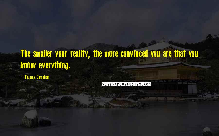 Thomas Campbell quotes: The smaller your reality, the more convinced you are that you know everything.