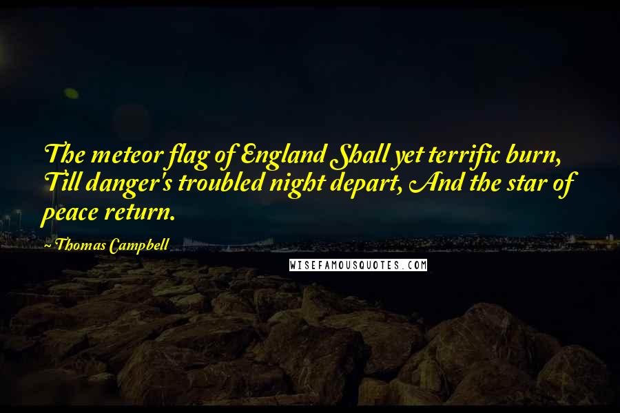 Thomas Campbell quotes: The meteor flag of England Shall yet terrific burn, Till danger's troubled night depart, And the star of peace return.