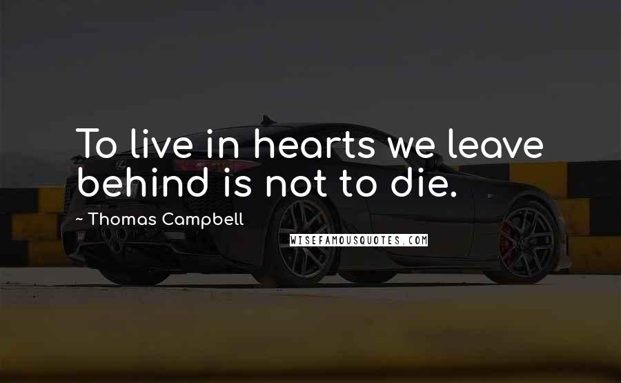 Thomas Campbell quotes: To live in hearts we leave behind is not to die.