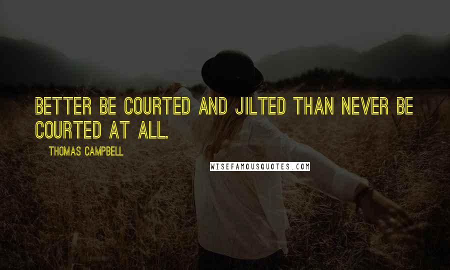 Thomas Campbell quotes: Better be courted and jilted Than never be courted at all.