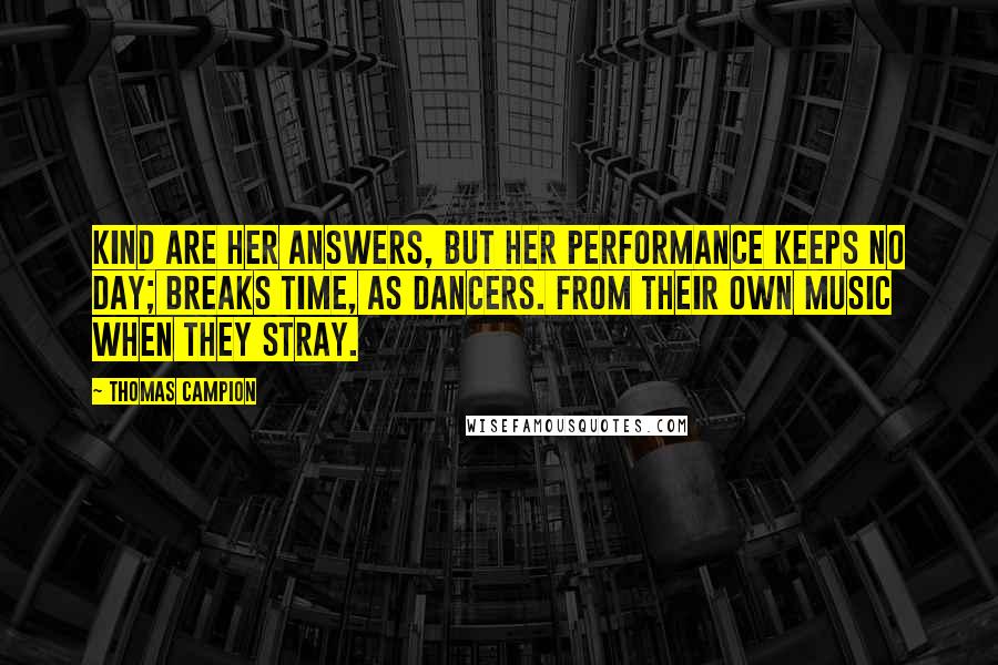 Thomas Campion quotes: Kind are her answers, But her performance keeps no day; Breaks time, as dancers. From their own Music when they stray.