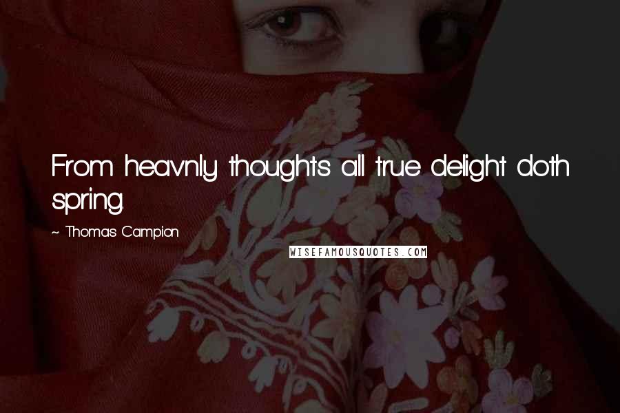 Thomas Campion quotes: From heav'nly thoughts all true delight doth spring.