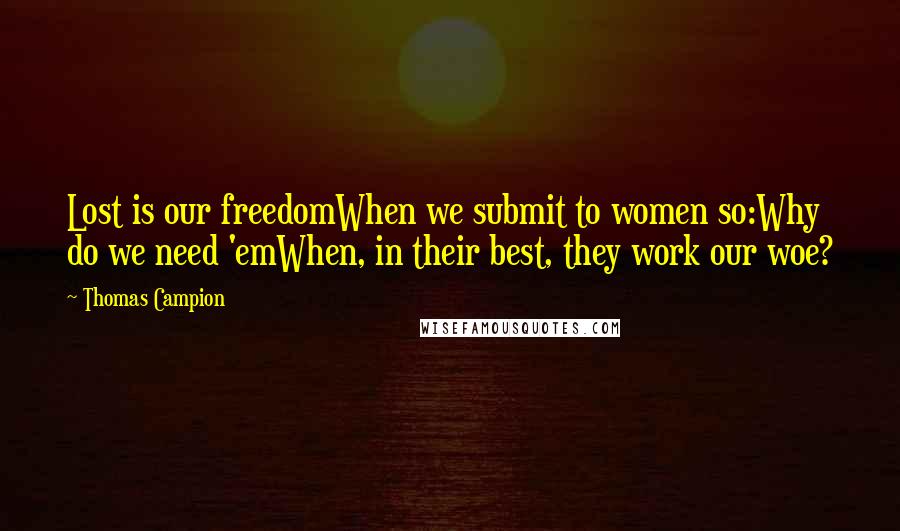 Thomas Campion quotes: Lost is our freedomWhen we submit to women so:Why do we need 'emWhen, in their best, they work our woe?