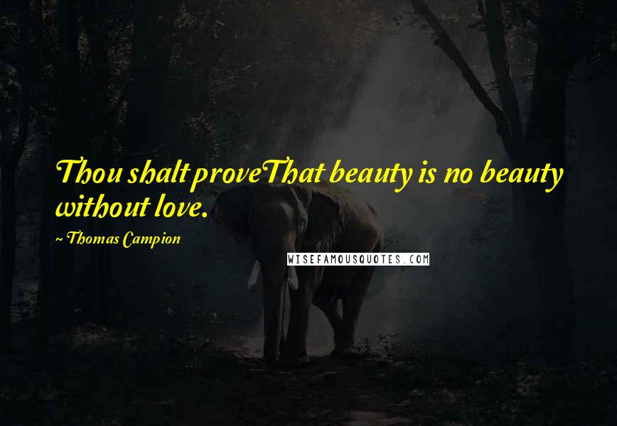 Thomas Campion quotes: Thou shalt proveThat beauty is no beauty without love.