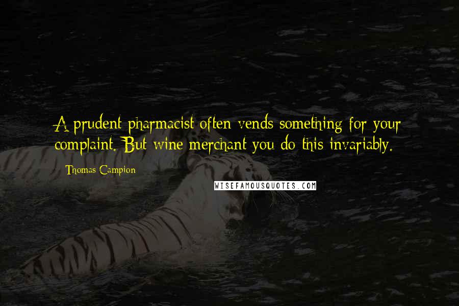 Thomas Campion quotes: A prudent pharmacist often vends something for your complaint. But wine merchant you do this invariably.