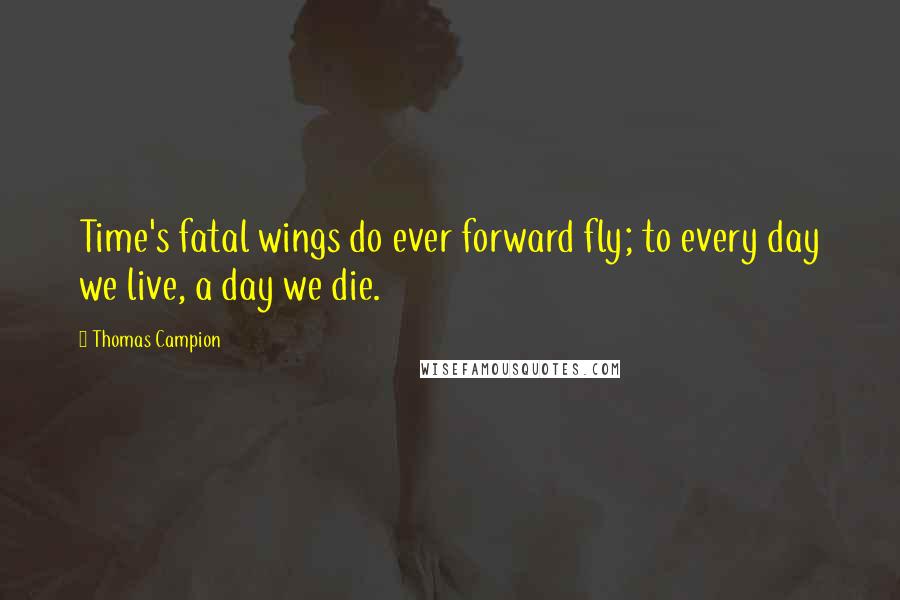 Thomas Campion quotes: Time's fatal wings do ever forward fly; to every day we live, a day we die.