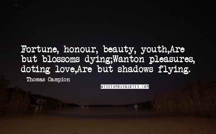 Thomas Campion quotes: Fortune, honour, beauty, youth,Are but blossoms dying;Wanton pleasures, doting love,Are but shadows flying.