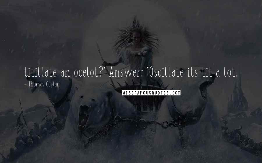 Thomas Caplan quotes: titillate an ocelot?' Answer: 'Oscillate its tit a lot. Thomas Caplan quotes: titillate an ocelot?' Answer: 'Oscillate its tit a lot.