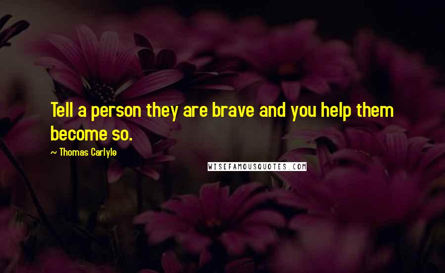 Thomas Carlyle quotes: Tell a person they are brave and you help them become so.