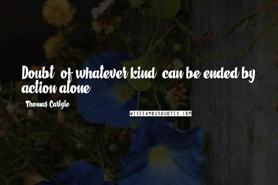 Thomas Carlyle quotes: Doubt, of whatever kind, can be ended by action alone.