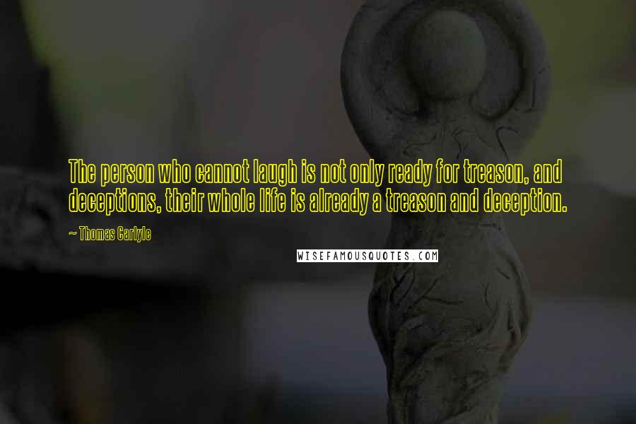 Thomas Carlyle quotes: The person who cannot laugh is not only ready for treason, and deceptions, their whole life is already a treason and deception. Thomas Carlyle quotes: The person who cannot laugh is not only ready for treason, and deceptions, their whole life is already a treason and deception.