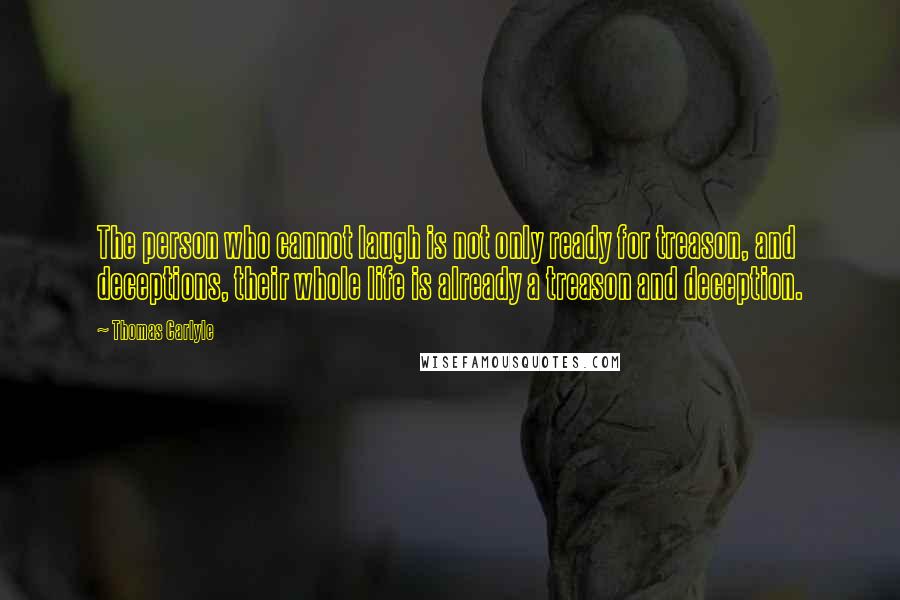 Thomas Carlyle quotes: The person who cannot laugh is not only ready for treason, and deceptions, their whole life is already a treason and deception.