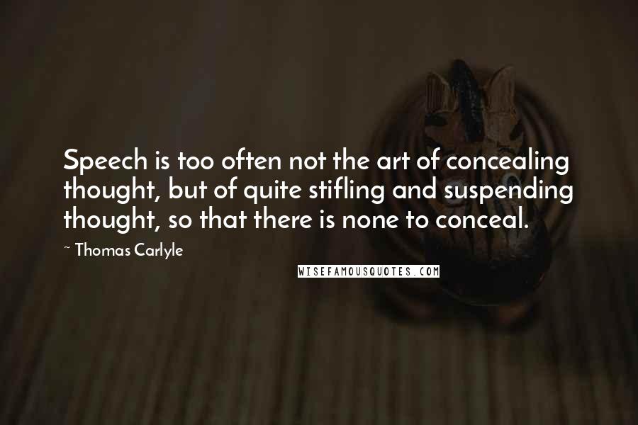 Thomas Carlyle quotes: Speech is too often not the art of concealing thought, but of quite stifling and suspending thought, so that there is none to conceal. Thomas Carlyle quotes: Speech is too often not the art of concealing thought, but of quite stifling and suspending thought, so that there is none to conceal.