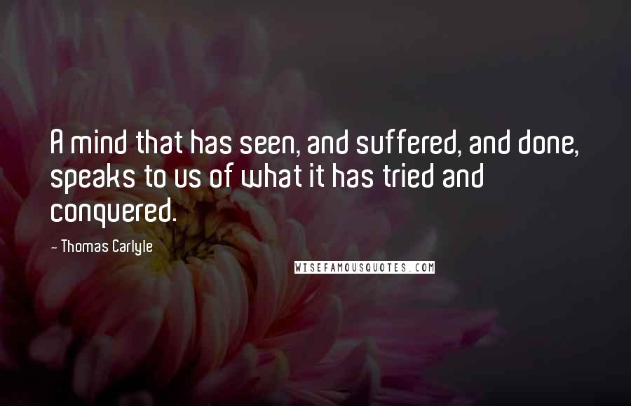 Thomas Carlyle quotes: A mind that has seen, and suffered, and done, speaks to us of what it has tried and conquered.