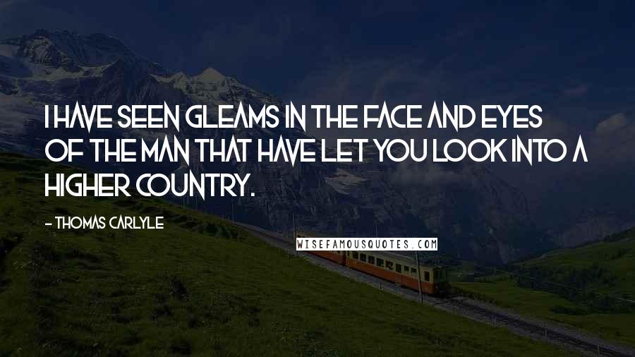 Thomas Carlyle quotes: I have seen gleams in the face and eyes of the man that have let you look into a higher country.