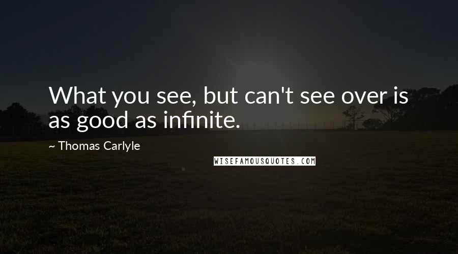 Thomas Carlyle quotes: What you see, but can't see over is as good as infinite.