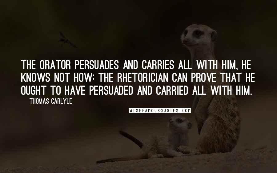 Thomas Carlyle quotes: The Orator persuades and carries all with him, he knows not how; the Rhetorician can prove that he ought to have persuaded and carried all with him.