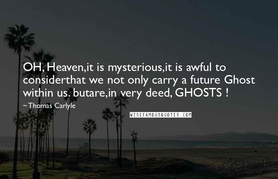 Thomas Carlyle quotes: OH, Heaven,it is mysterious,it is awful to considerthat we not only carry a future Ghost within us. butare,in very deed, GHOSTS ! Thomas Carlyle quotes: OH, Heaven,it is mysterious,it is awful to considerthat we not only carry a future Ghost within us. butare,in very deed, GHOSTS !