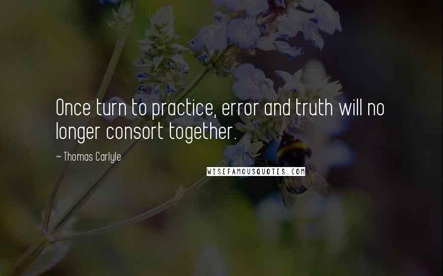 Thomas Carlyle quotes: Once turn to practice, error and truth will no longer consort together.