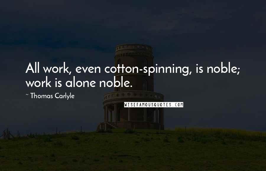 Thomas Carlyle quotes: All work, even cotton-spinning, is noble; work is alone noble.