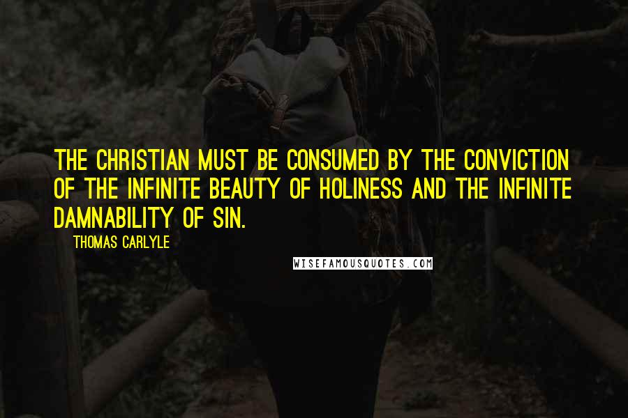 Thomas Carlyle quotes: The Christian must be consumed by the conviction of the infinite beauty of holiness and the infinite damnability of sin.