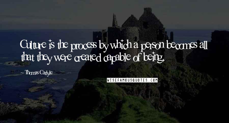Thomas Carlyle quotes: Culture is the process by which a person becomes all that they were created capable of being.