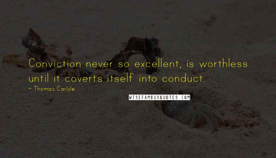 Thomas Carlyle quotes: Conviction never so excellent, is worthless until it coverts itself into conduct.