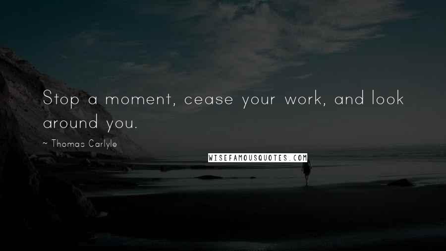 Thomas Carlyle quotes: Stop a moment, cease your work, and look around you.