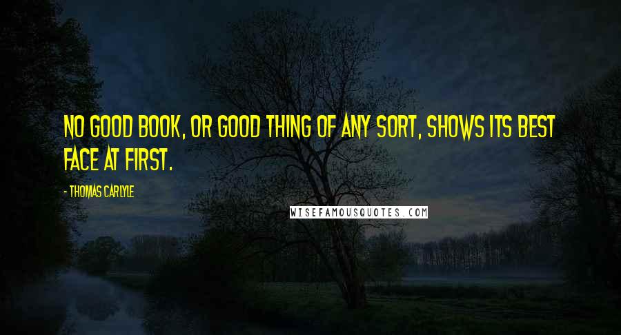 Thomas Carlyle quotes: No good book, or good thing of any sort, shows its best face at first.