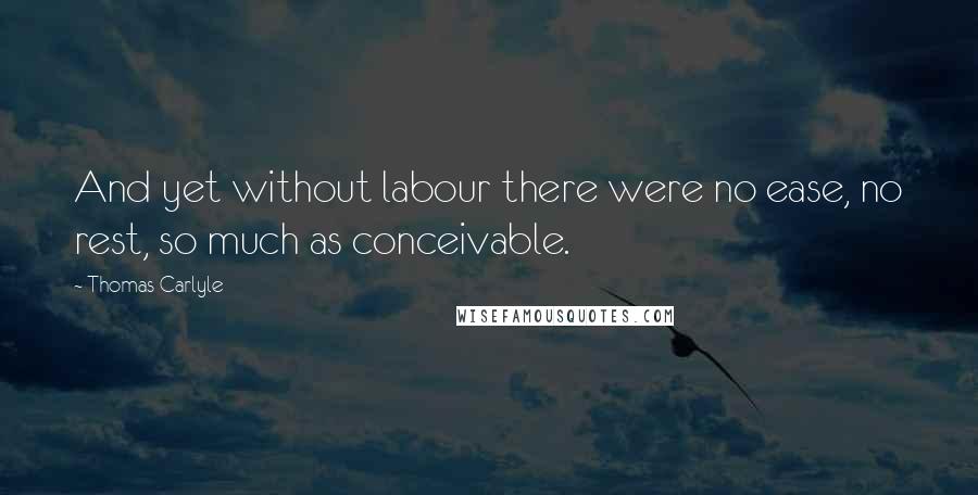 Thomas Carlyle quotes: And yet without labour there were no ease, no rest, so much as conceivable.