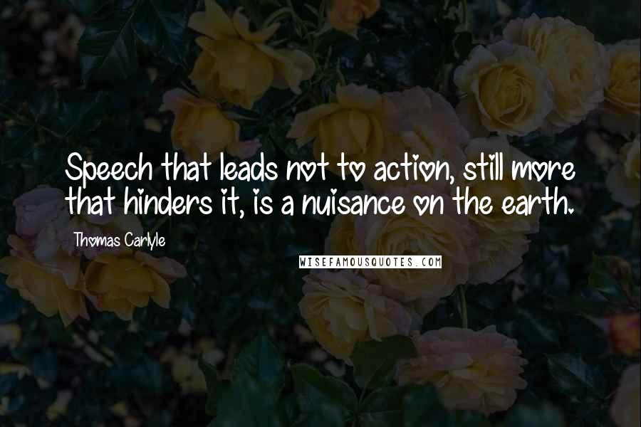 Thomas Carlyle quotes: Speech that leads not to action, still more that hinders it, is a nuisance on the earth.