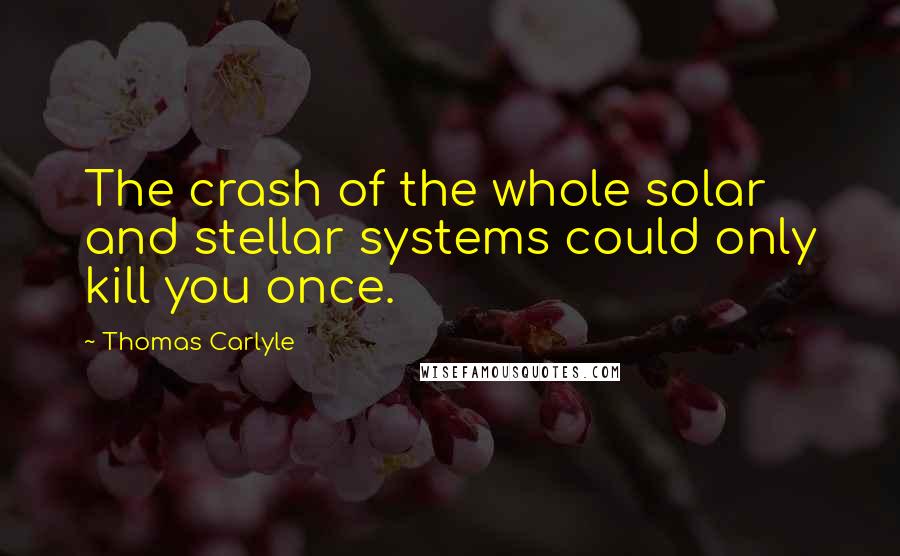 Thomas Carlyle quotes: The crash of the whole solar and stellar systems could only kill you once.
