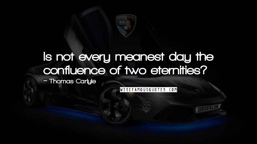 Thomas Carlyle quotes: Is not every meanest day the confluence of two eternities?