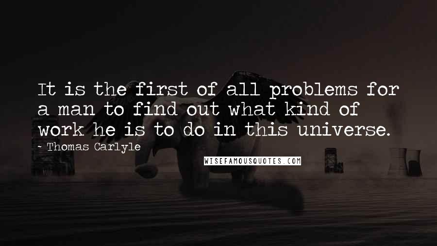 Thomas Carlyle quotes: It is the first of all problems for a man to find out what kind of work he is to do in this universe.