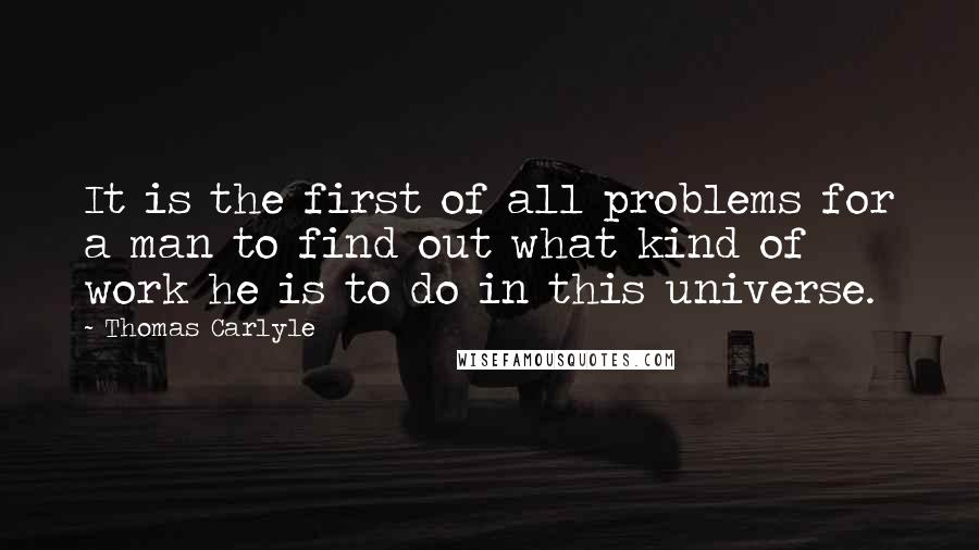 Thomas Carlyle quotes: It is the first of all problems for a man to find out what kind of work he is to do in this universe. Thomas Carlyle quotes: It is the first of all problems for a man to find out what kind of work he is to do in this universe.