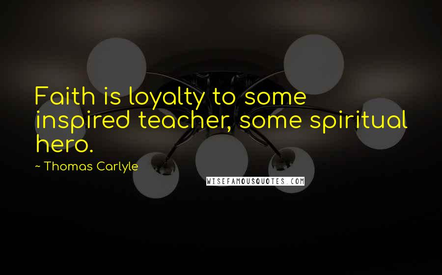 Thomas Carlyle quotes: Faith is loyalty to some inspired teacher, some spiritual hero.