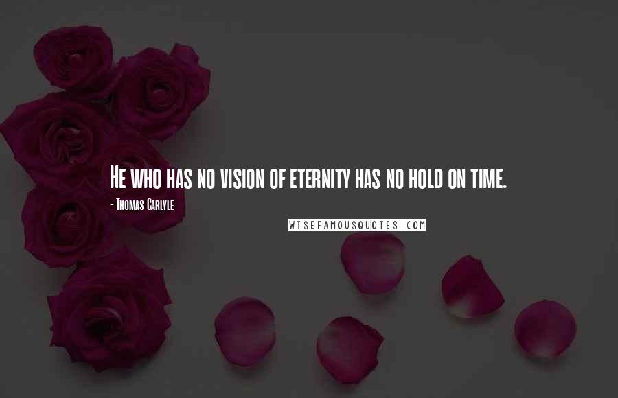 Thomas Carlyle quotes: He who has no vision of eternity has no hold on time.