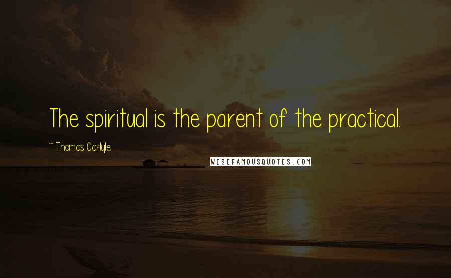 Thomas Carlyle quotes: The spiritual is the parent of the practical.