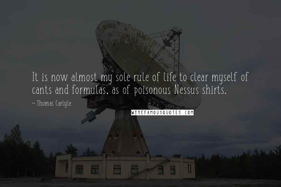 Thomas Carlyle quotes: It is now almost my sole rule of life to clear myself of cants and formulas, as of poisonous Nessus shirts.