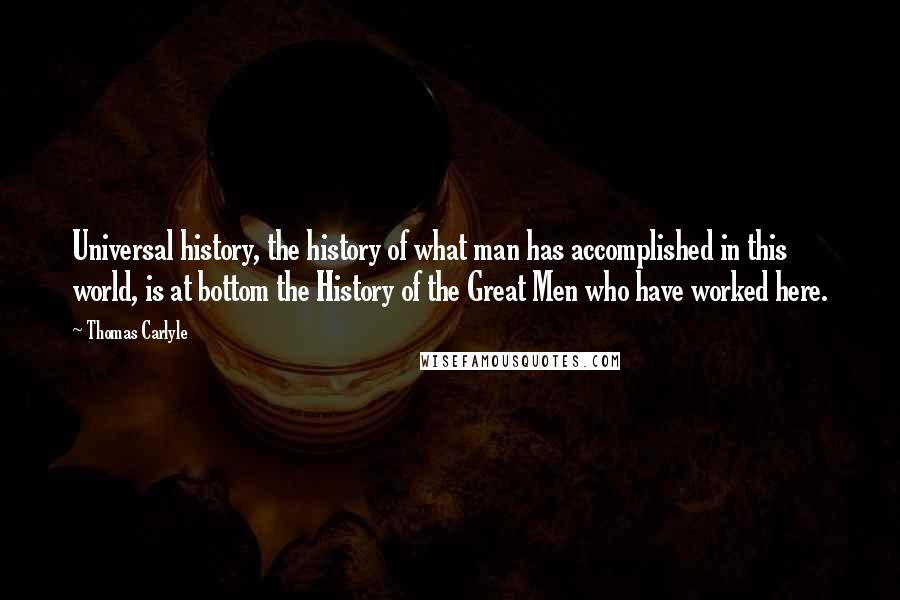 Thomas Carlyle quotes: Universal history, the history of what man has accomplished in this world, is at bottom the History of the Great Men who have worked here. Thomas Carlyle quotes: Universal history, the history of what man has accomplished in this world, is at bottom the History of the Great Men who have worked here.