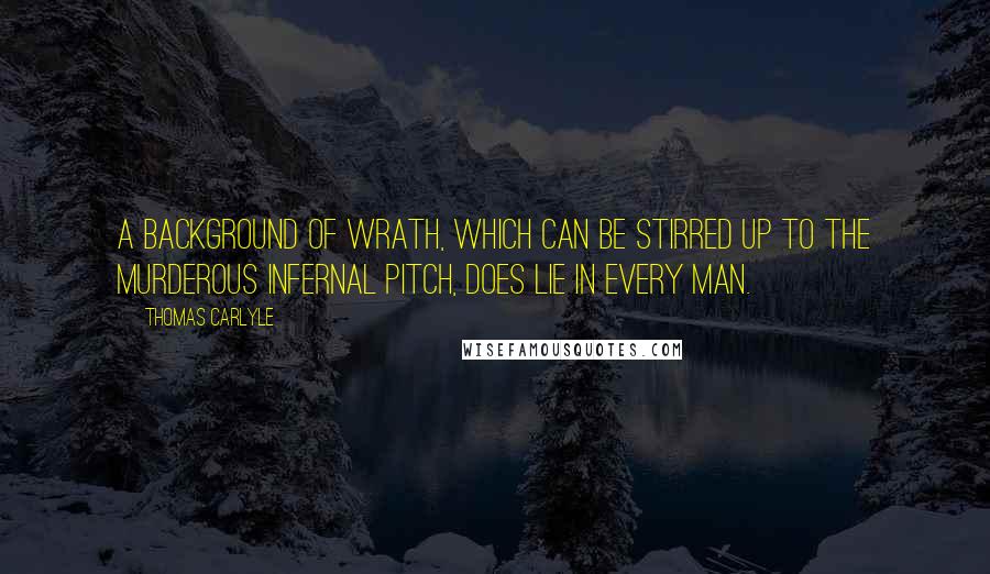 Thomas Carlyle quotes: A background of wrath, which can be stirred up to the murderous infernal pitch, does lie in every man. Thomas Carlyle quotes: A background of wrath, which can be stirred up to the murderous infernal pitch, does lie in every man.
