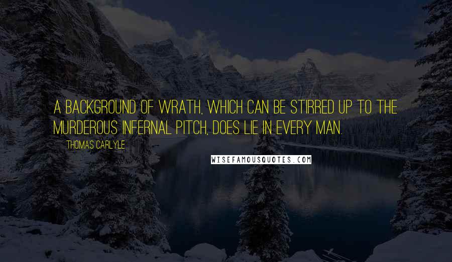 Thomas Carlyle quotes: A background of wrath, which can be stirred up to the murderous infernal pitch, does lie in every man.