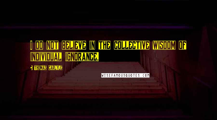 Thomas Carlyle quotes: I do not believe in the collective wisdom of individual ignorance.