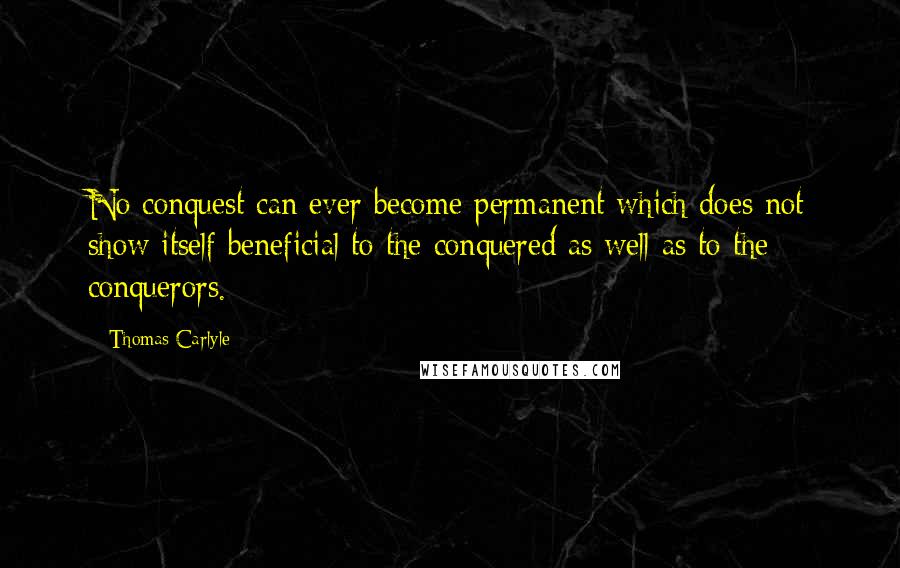 Thomas Carlyle quotes: No conquest can ever become permanent which does not show itself beneficial to the conquered as well as to the conquerors.