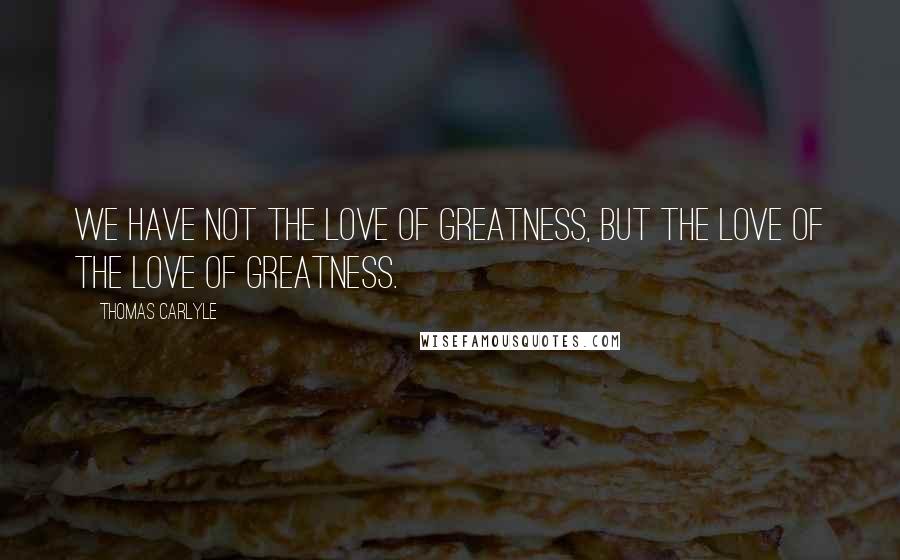 Thomas Carlyle quotes: We have not the love of greatness, but the love of the love of greatness.