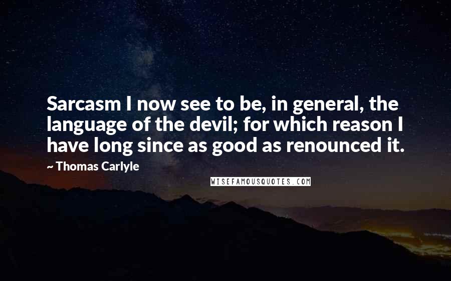 Thomas Carlyle quotes: Sarcasm I now see to be, in general, the language of the devil; for which reason I have long since as good as renounced it. Thomas Carlyle quotes: Sarcasm I now see to be, in general, the language of the devil; for which reason I have long since as good as renounced it.
