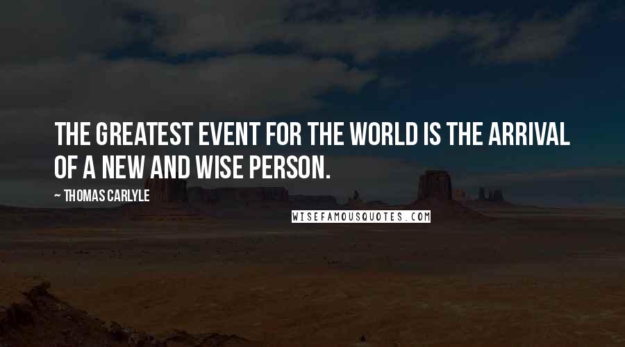 Thomas Carlyle quotes: The greatest event for the world is the arrival of a new and wise person.