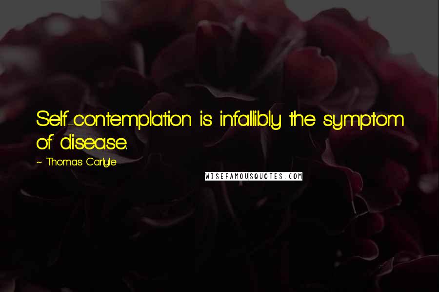 Thomas Carlyle quotes: Self-contemplation is infallibly the symptom of disease.