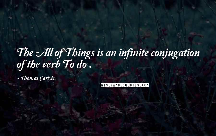 Thomas Carlyle quotes: The All of Things is an infinite conjugation of the verb To do .
